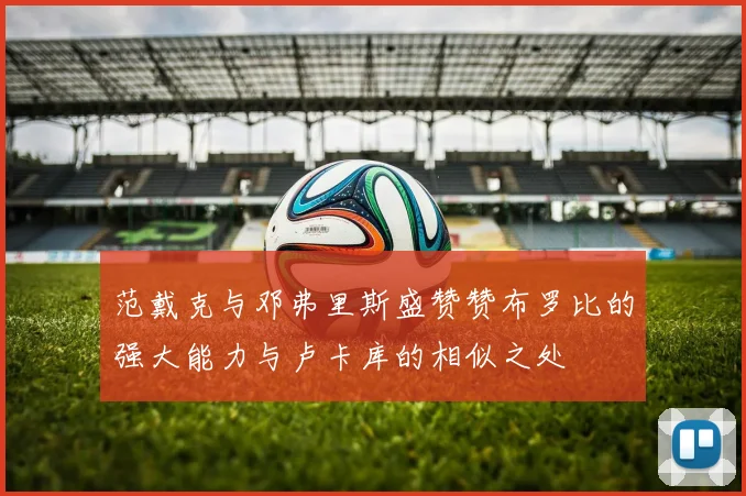 范戴克与邓弗里斯盛赞赞布罗比的强大能力与卢卡库的相似之处