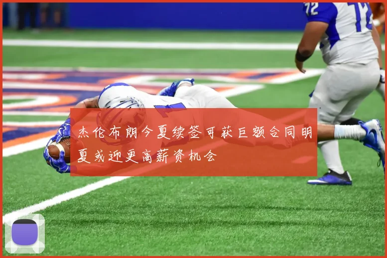 杰伦布朗今夏续签可获巨额合同明夏或迎更高薪资机会