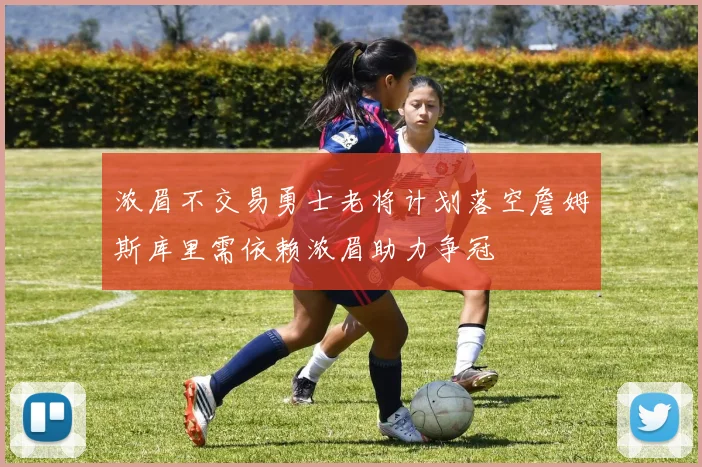 浓眉不交易勇士老将计划落空詹姆斯库里需依赖浓眉助力争冠