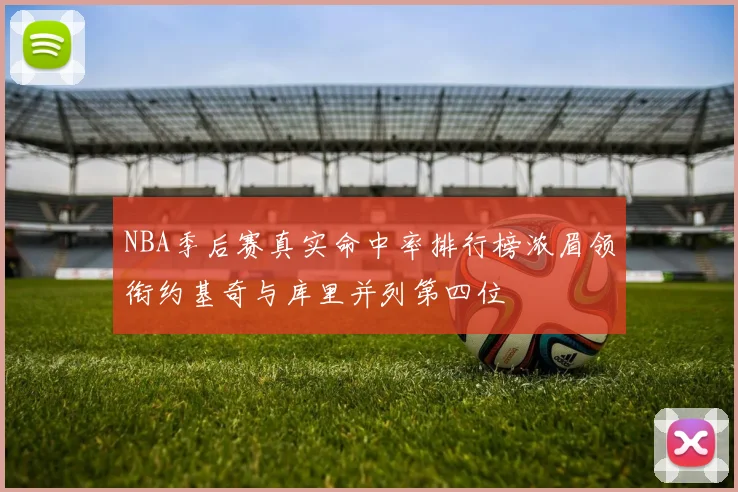 NBA季后赛真实命中率排行榜浓眉领衔约基奇与库里并列第四位