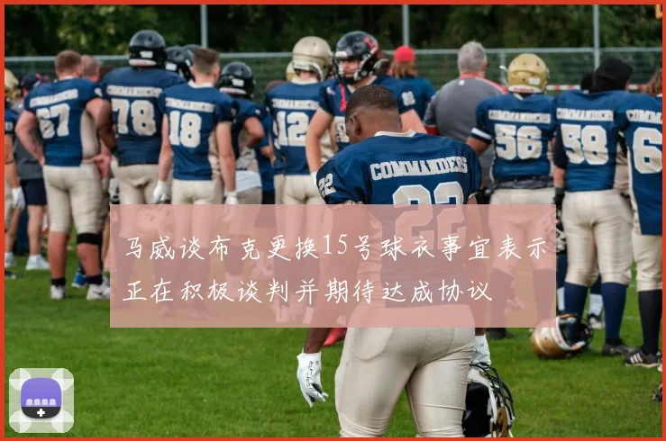 马威谈布克更换15号球衣事宜表示正在积极谈判并期待达成协议