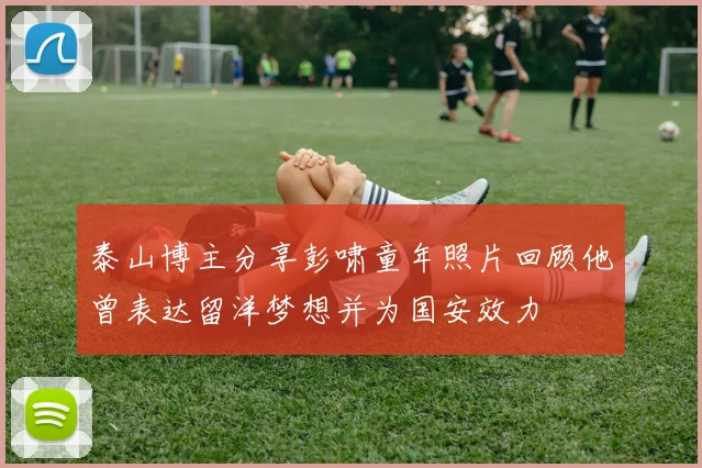泰山博主分享彭啸童年照片回顾他曾表达留洋梦想并为国安效力