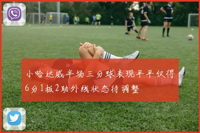 小哈达威半场三分球表现平平仅得6分1板2助外线状态待调整