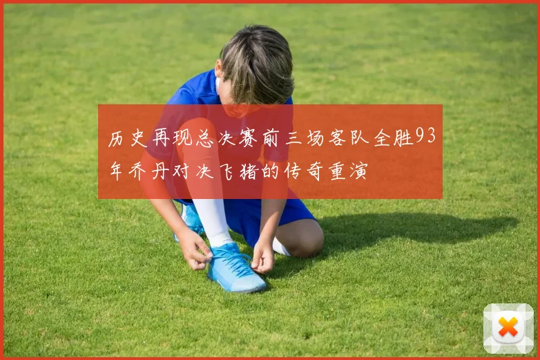 历史再现总决赛前三场客队全胜93年乔丹对决飞猪的传奇重演