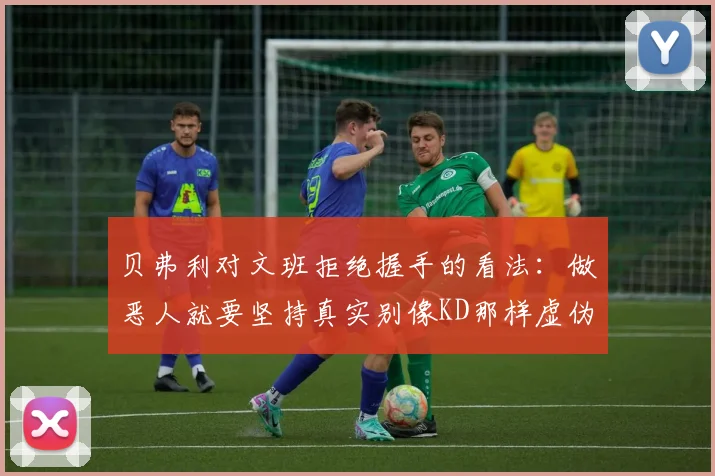 贝弗利对文班拒绝握手的看法：做恶人就要坚持真实别像KD那样虚伪