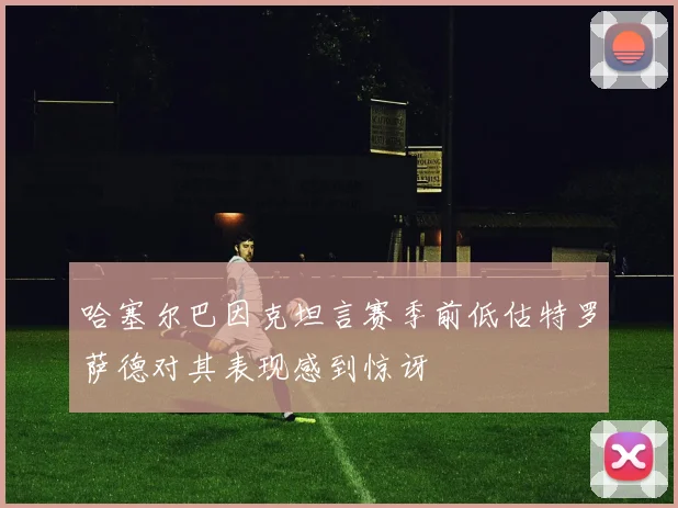哈塞尔巴因克坦言赛季前低估特罗萨德对其表现感到惊讶