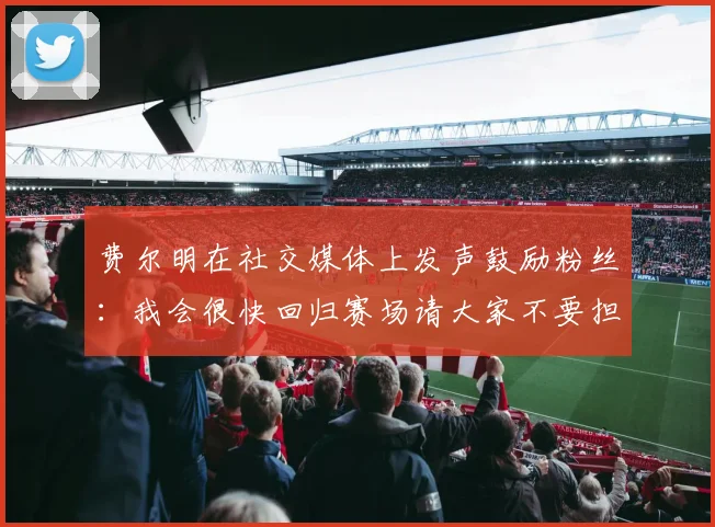 费尔明在社交媒体上发声鼓励粉丝：我会很快回归赛场请大家不要担心