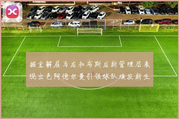 掘金解雇马龙和布斯后新管理层表现出色阿德尔曼引领球队焕发新生