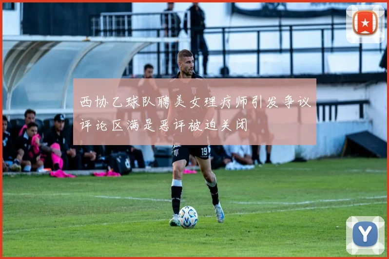 西协乙球队聘美女理疗师引发争议评论区满是恶评被迫关闭