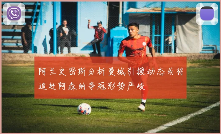 阿兰史密斯分析曼城引援动态或将追赶阿森纳争冠形势严峻