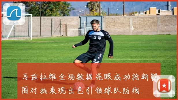 马兹拉维全场数据亮眼成功抢断解围对抗表现出色引领球队防线