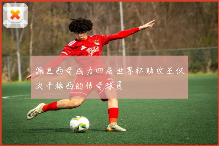 佩里西奇成为四届世界杯助攻王仅次于梅西的传奇球员
