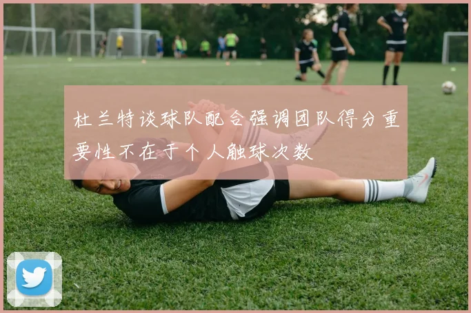 杜兰特谈球队配合强调团队得分重要性不在于个人触球次数