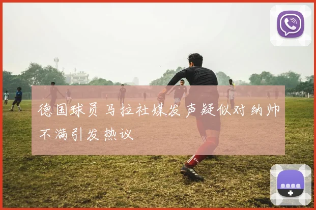 德国球员马拉社媒发声疑似对纳帅不满引发热议