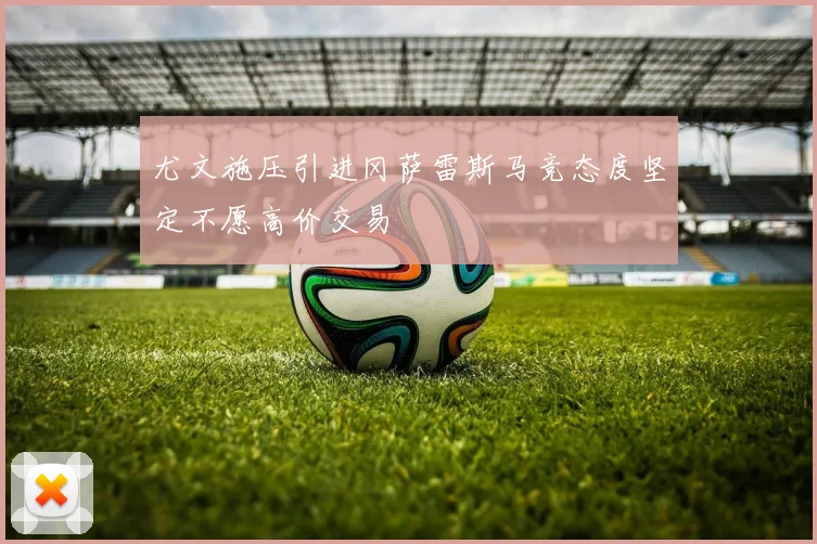 尤文施压引进冈萨雷斯马竞态度坚定不愿高价交易