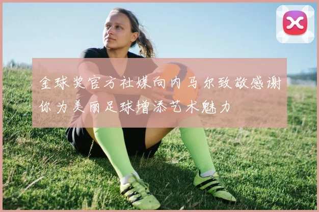 金球奖官方社媒向内马尔致敬感谢你为美丽足球增添艺术魅力