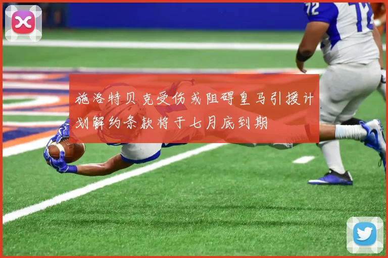 施洛特贝克受伤或阻碍皇马引援计划解约条款将于七月底到期