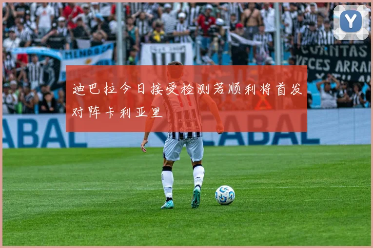 迪巴拉今日接受检测若顺利将首发对阵卡利亚里