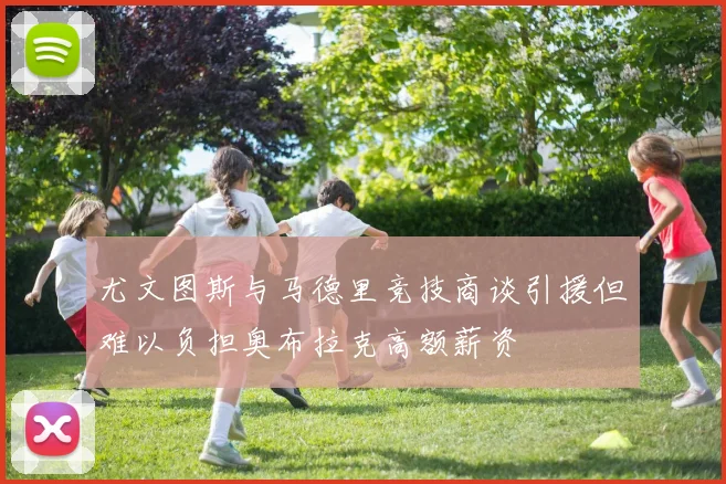 尤文图斯与马德里竞技商谈引援但难以负担奥布拉克高额薪资